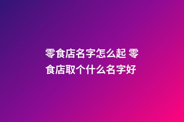 零食店名字怎么起 零食店取个什么名字好-第1张-店铺起名-玄机派